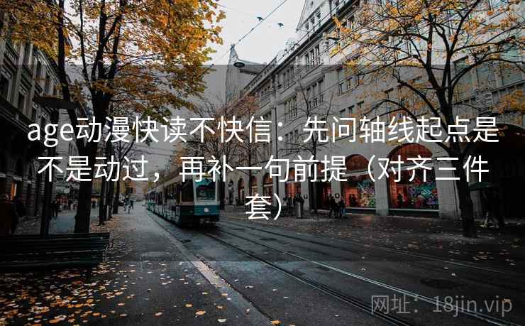 age动漫快读不快信:先问轴线起点是不是动过,再补一句前提(对齐三件套) age动漫快读不快信:先问轴线起点是不是动过,再补一句前提(对齐三件套)