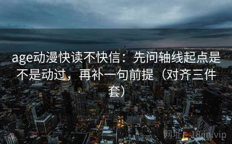 age动漫快读不快信:先问轴线起点是不是动过,再补一句前提(对齐三件套) age动漫快读不快信:先问轴线起点是不是动过,再补一句前提(对齐三件套)