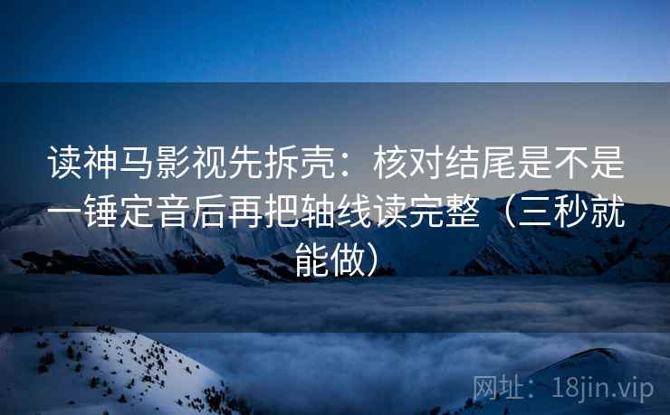 读神马影视先拆壳:核对结尾是不是一锤定音后再把轴线读完整(三秒就能做) 读神马影视先拆壳:核对结尾是不是一锤定音后再把轴线读完整(三秒就能做)