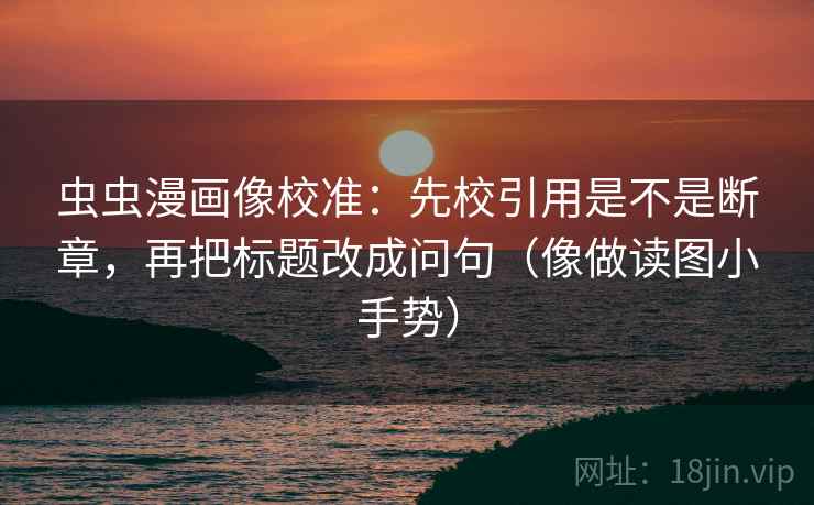 虫虫漫画像校准:先校引用是不是断章,再把标题改成问句(像做读图小手势) 虫虫漫画像校准:先校引用是不是断章,再把标题改成问句(像做读图小手势)