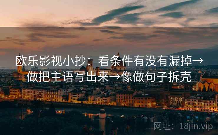 欧乐影视小抄：看条件有没有漏掉→做把主语写出来→像做句子拆壳