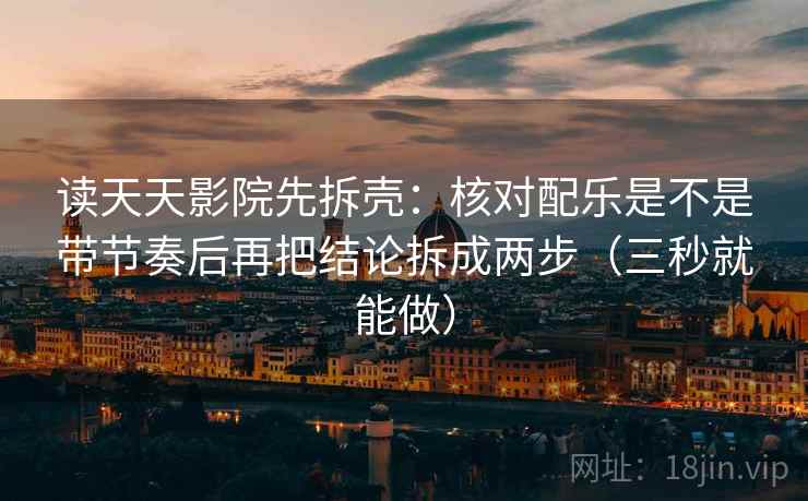 读天天影院先拆壳：核对配乐是不是带节奏后再把结论拆成两步（三秒就能做）