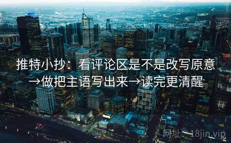推特小抄：看评论区是不是改写原意→做把主语写出来→读完更清醒