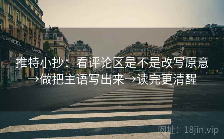 推特小抄:看评论区是不是改写原意→做把主语写出来→读完更清醒 推特小抄:看评论区是不是改写原意→做把主语写出来→读完更清醒