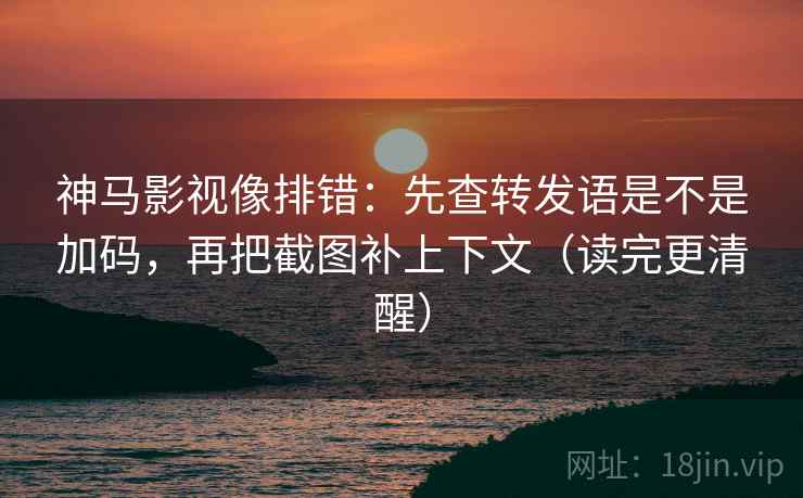 神马影视像排错:先查转发语是不是加码,再把截图补上下文(读完更清醒) 神马影视像排错:先查转发语是不是加码,再把截图补上下文(读完更清醒)