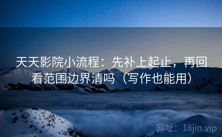 天天影院小流程：先补上起止，再回看范围边界清吗（写作也能用）