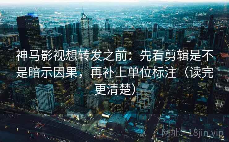 神马影视想转发之前:先看剪辑是不是暗示因果,再补上单位标注(读完更清楚) 神马影视想转发之前:先看剪辑是不是暗示因果,再补上单位标注(读完更清楚)