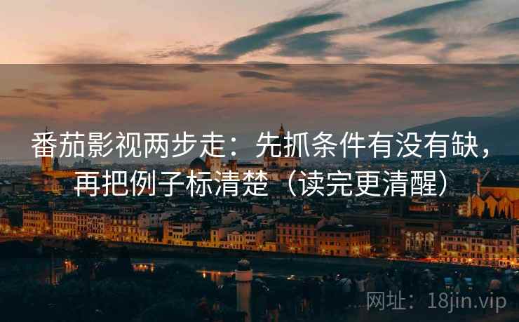 番茄影视两步走：先抓条件有没有缺，再把例子标清楚（读完更清醒）