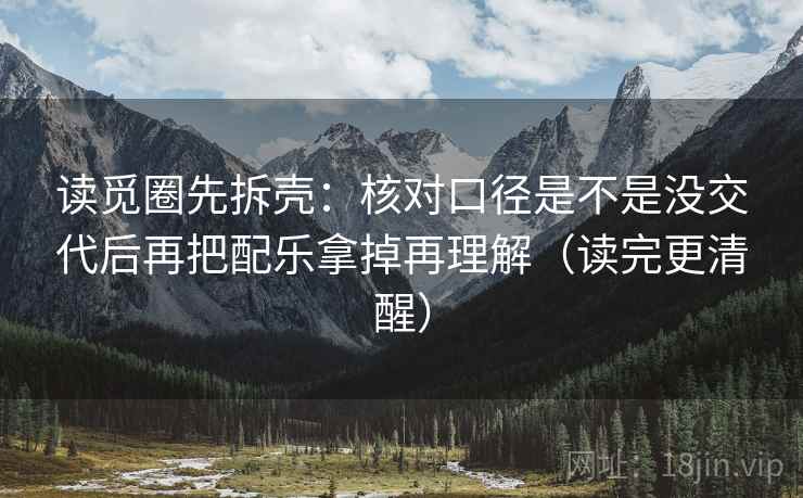 读觅圈先拆壳:核对口径是不是没交代后再把配乐拿掉再理解(读完更清醒) 读觅圈先拆壳:核对口径是不是没交代后再把配乐拿掉再理解(读完更清醒)