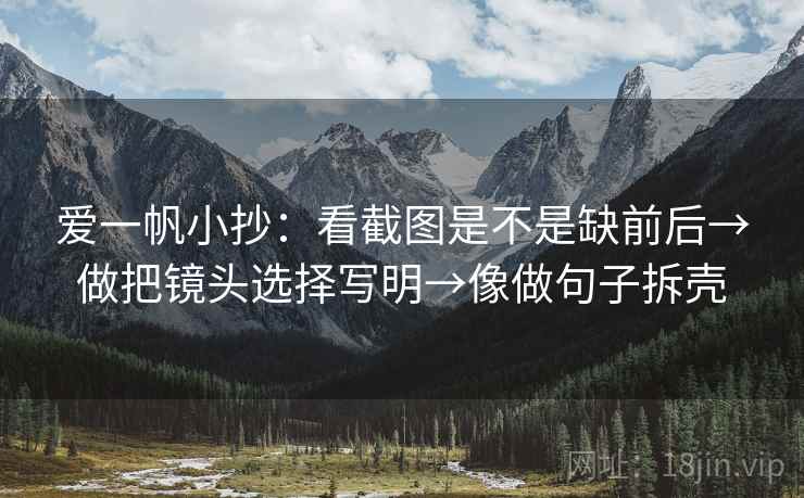 爱一帆小抄:看截图是不是缺前后→做把镜头选择写明→像做句子拆壳 爱一帆小抄:看截图是不是缺前后→做把镜头选择写明→像做句子拆壳