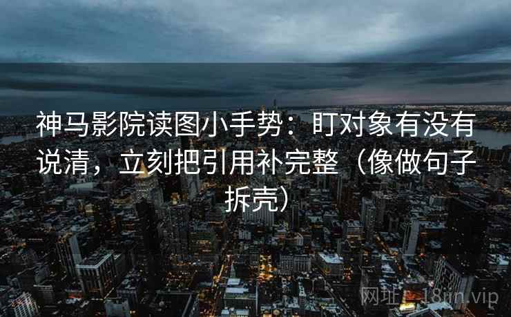 神马影院读图小手势：盯对象有没有说清，立刻把引用补完整（像做句子拆壳）