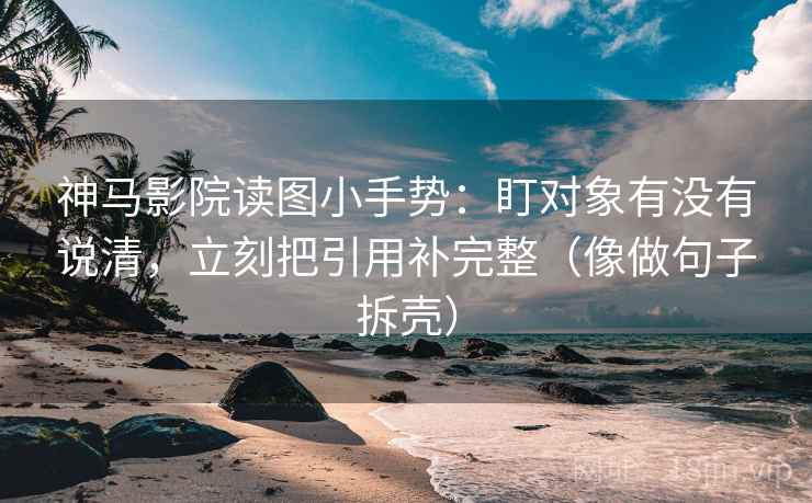 神马影院读图小手势:盯对象有没有说清,立刻把引用补完整(像做句子拆壳) 神马影院读图小手势:盯对象有没有说清,立刻把引用补完整(像做句子拆壳)