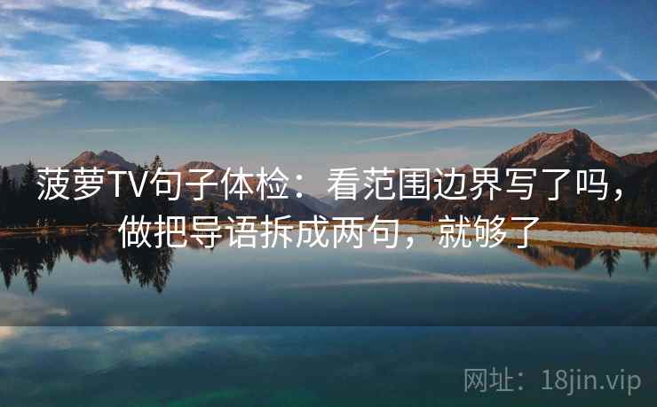 菠萝TV句子体检：看范围边界写了吗，做把导语拆成两句，就够了