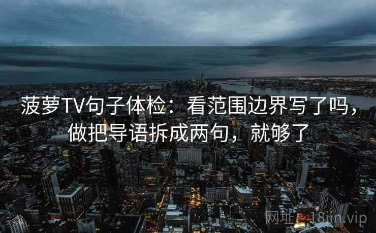 菠萝TV句子体检:看范围边界写了吗,做把导语拆成两句,就够了 菠萝TV句子体检:看范围边界写了吗,做把导语拆成两句,就够了