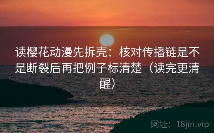 读樱花动漫先拆壳：核对传播链是不是断裂后再把例子标清楚（读完更清醒）