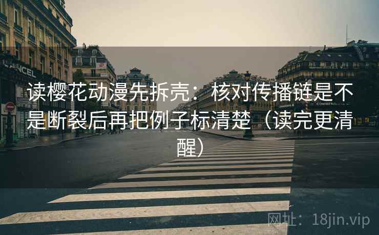 读樱花动漫先拆壳:核对传播链是不是断裂后再把例子标清楚(读完更清醒) 读樱花动漫先拆壳:核对传播链是不是断裂后再把例子标清楚(读完更清醒)