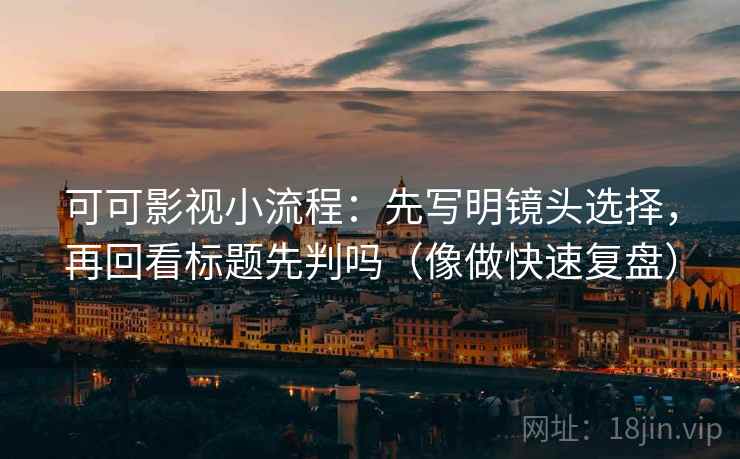 可可影视小流程:先写明镜头选择,再回看标题先判吗(像做快速复盘) 可可影视小流程:先写明镜头选择,再回看标题先判吗(像做快速复盘)