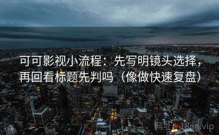可可影视小流程:先写明镜头选择,再回看标题先判吗(像做快速复盘) 可可影视小流程:先写明镜头选择,再回看标题先判吗(像做快速复盘)