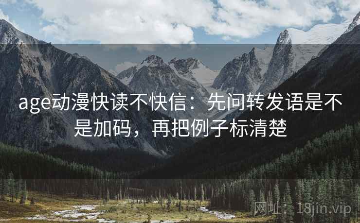 age动漫快读不快信：先问转发语是不是加码，再把例子标清楚
