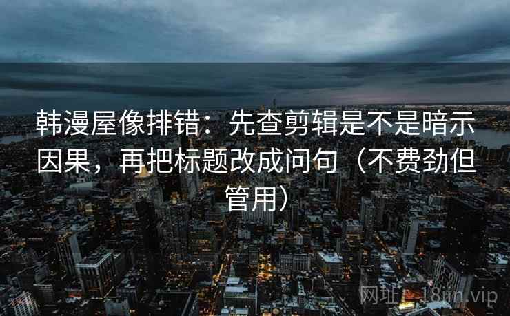 韩漫屋像排错：先查剪辑是不是暗示因果，再把标题改成问句（不费劲但管用）