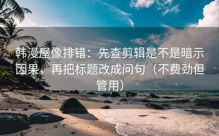 韩漫屋像排错:先查剪辑是不是暗示因果,再把标题改成问句(不费劲但管用) 韩漫屋像排错:先查剪辑是不是暗示因果,再把标题改成问句(不费劲但管用)