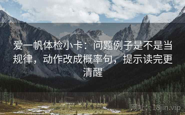 爱一帆体检小卡:问题例子是不是当规律,动作改成概率句,提示读完更清醒 爱一帆体检小卡:问题例子是不是当规律,动作改成概率句,提示读完更清醒