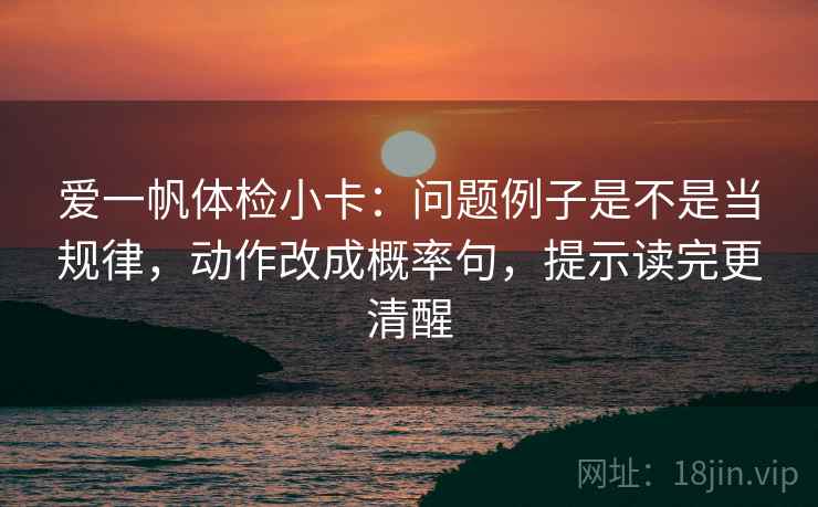 爱一帆体检小卡：问题例子是不是当规律，动作改成概率句，提示读完更清醒