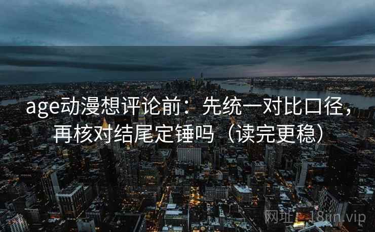 age动漫想评论前：先统一对比口径，再核对结尾定锤吗（读完更稳）
