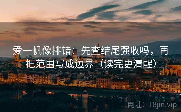 爱一帆像排错:先查结尾强收吗,再把范围写成边界(读完更清醒) 爱一帆像排错:先查结尾强收吗,再把范围写成边界(读完更清醒)
