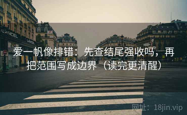 爱一帆像排错:先查结尾强收吗,再把范围写成边界(读完更清醒) 爱一帆像排错:先查结尾强收吗,再把范围写成边界(读完更清醒)