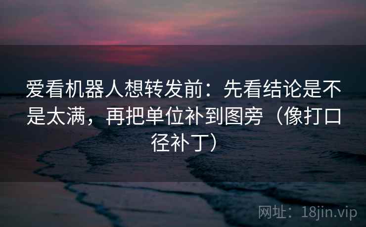 爱看机器人想转发前:先看结论是不是太满,再把单位补到图旁(像打口径补丁) 爱看机器人想转发前:先看结论是不是太满,再把单位补到图旁(像打口径补丁)
