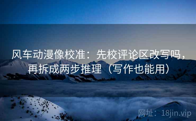 风车动漫像校准：先校评论区改写吗，再拆成两步推理（写作也能用）