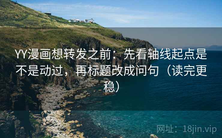 YY漫画想转发之前:先看轴线起点是不是动过,再标题改成问句(读完更稳) YY漫画想转发之前:先看轴线起点是不是动过,再标题改成问句(读完更稳)