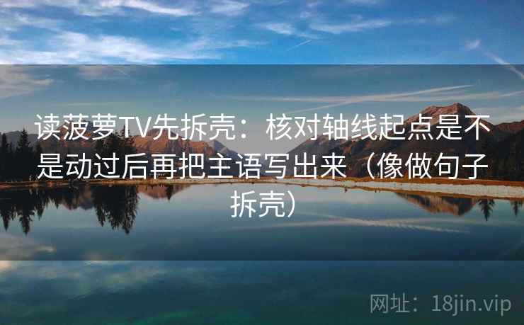 读菠萝TV先拆壳:核对轴线起点是不是动过后再把主语写出来(像做句子拆壳) 读菠萝TV先拆壳:核对轴线起点是不是动过后再把主语写出来(像做句子拆壳)