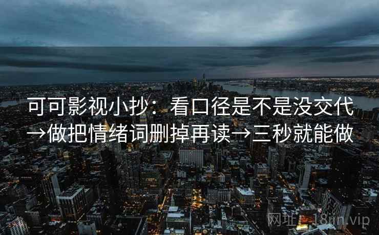 可可影视小抄:看口径是不是没交代→做把情绪词删掉再读→三秒就能做 可可影视小抄:看口径是不是没交代→做把情绪词删掉再读→三秒就能做