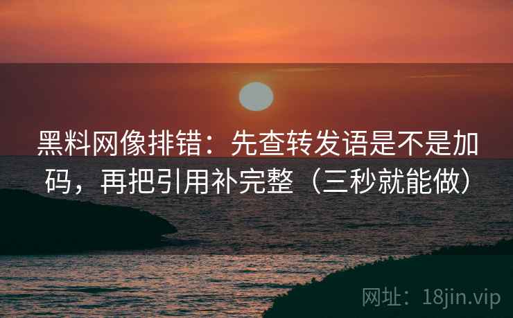 黑料网像排错:先查转发语是不是加码,再把引用补完整(三秒就能做) 黑料网像排错:先查转发语是不是加码,再把引用补完整(三秒就能做)