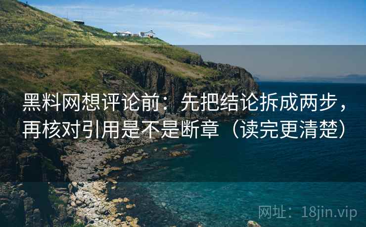 黑料网想评论前:先把结论拆成两步,再核对引用是不是断章(读完更清楚) 黑料网想评论前:先把结论拆成两步,再核对引用是不是断章(读完更清楚)