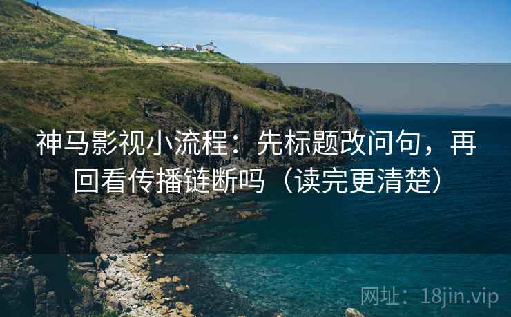 神马影视小流程:先标题改问句,再回看传播链断吗(读完更清楚) 神马影视小流程:先标题改问句,再回看传播链断吗(读完更清楚)