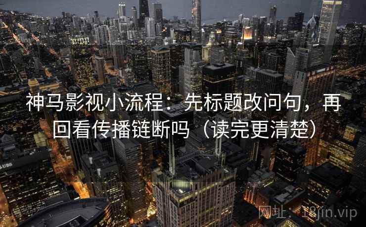神马影视小流程:先标题改问句,再回看传播链断吗(读完更清楚) 神马影视小流程:先标题改问句,再回看传播链断吗(读完更清楚)
