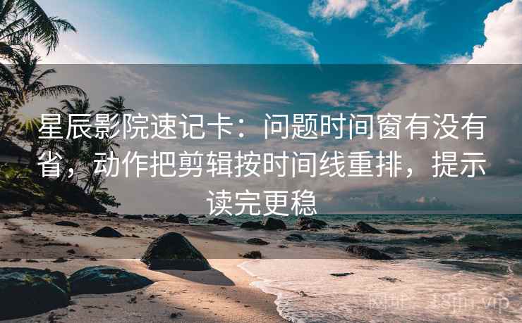 星辰影院速记卡：问题时间窗有没有省，动作把剪辑按时间线重排，提示读完更稳