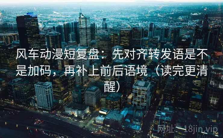风车动漫短复盘:先对齐转发语是不是加码,再补上前后语境(读完更清醒) 风车动漫短复盘:先对齐转发语是不是加码,再补上前后语境(读完更清醒)