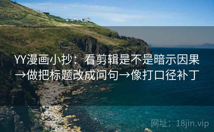 YY漫画小抄：看剪辑是不是暗示因果→做把标题改成问句→像打口径补丁