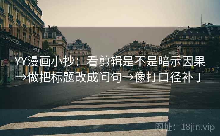 YY漫画小抄:看剪辑是不是暗示因果→做把标题改成问句→像打口径补丁 YY漫画小抄:看剪辑是不是暗示因果→做把标题改成问句→像打口径补丁