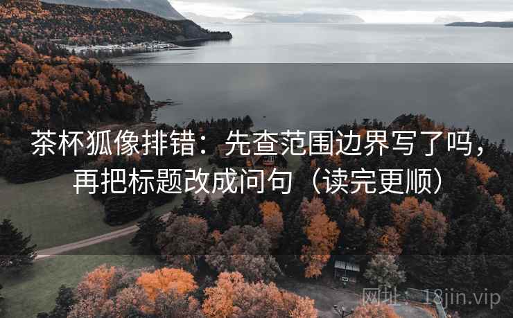 茶杯狐像排错：先查范围边界写了吗，再把标题改成问句（读完更顺）
