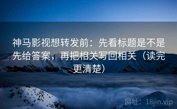 神马影视想转发前:先看标题是不是先给答案,再把相关写回相关(读完更清楚) 神马影视想转发前:先看标题是不是先给答案,再把相关写回相关(读完更清楚)