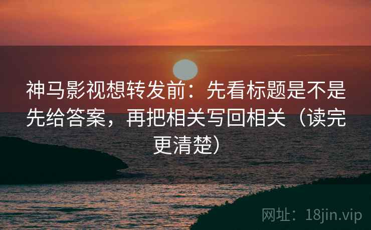 神马影视想转发前:先看标题是不是先给答案,再把相关写回相关(读完更清楚) 神马影视想转发前:先看标题是不是先给答案,再把相关写回相关(读完更清楚)