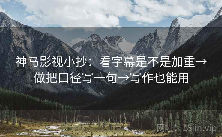 神马影视小抄:看字幕是不是加重→做把口径写一句→写作也能用 神马影视小抄:看字幕是不是加重→做把口径写一句→写作也能用