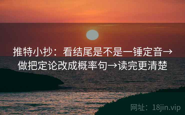 推特小抄:看结尾是不是一锤定音→做把定论改成概率句→读完更清楚 推特小抄:看结尾是不是一锤定音→做把定论改成概率句→读完更清楚