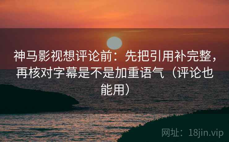 神马影视想评论前：先把引用补完整，再核对字幕是不是加重语气（评论也能用）