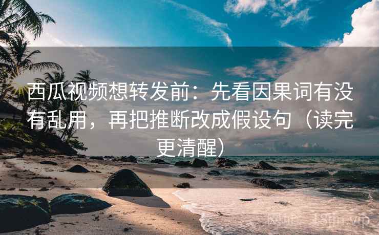 西瓜视频想转发前:先看因果词有没有乱用,再把推断改成假设句(读完更清醒) 西瓜视频想转发前:先看因果词有没有乱用,再把推断改成假设句(读完更清醒)